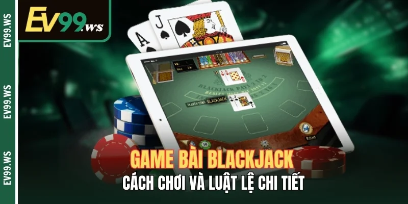 Game Bài Blackjack - Cách Chơi Và Luật Lệ Chi Tiết Game Bài Blackjack - Cách Chơi Và Luật Lệ Chi Tiết