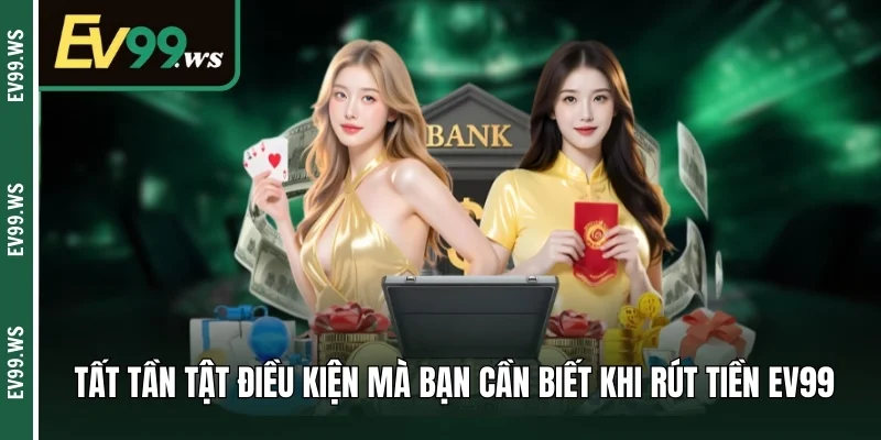 Tất tần tật điều kiện mà bạn cần biết khi rút tiền EV99